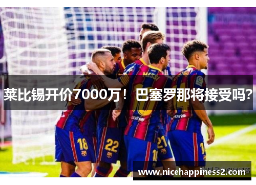 莱比锡开价7000万！巴塞罗那将接受吗？